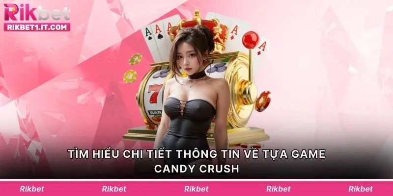 Tìm hiểu chi tiết thông tin về tựa game Candy Crush