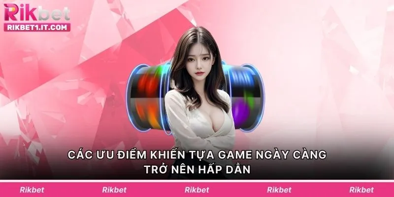 Các ưu điểm khiến tựa game ngày càng trở nên hấp dẫn