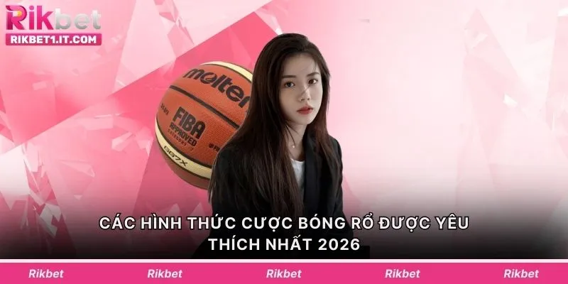Các hình thức cược bóng rổ được yêu thích nhất 2026