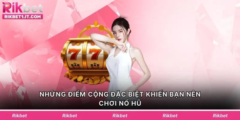 Những điểm cộng đặc biệt khiến bạn nên chơi nổ hũ