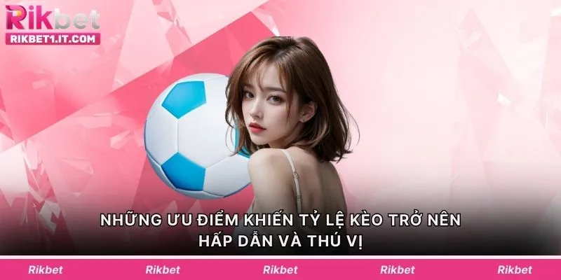 Những ưu điểm khiến tỷ lệ kèo trở nên hấp dẫn và thú vị